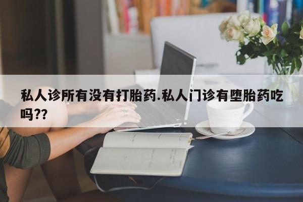 打胎药私人诊所有没有打胎药.私人门诊有堕胎药吃吗?？