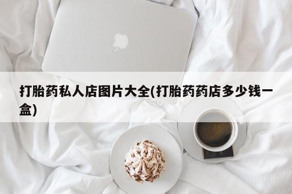 打胎药私人店图片大全(打胎药药店多少钱一盒)