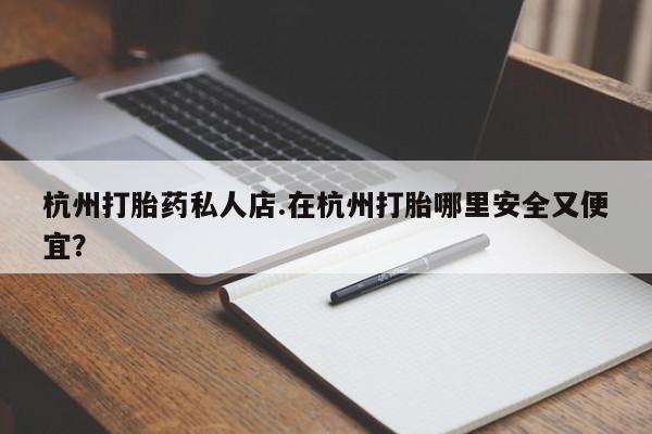 打胎药杭州打胎药私人店.在杭州打胎哪里安全又便宜？