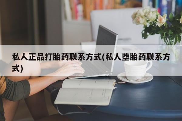 打胎药私人正品打胎药联系方式(私人堕胎药联系方式)